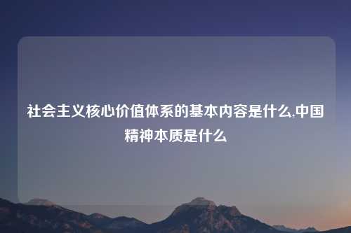 社会主义核心价值体系的基本内容是什么,中国精神本质是什么
