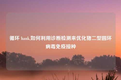 循环 hank,如何利用诊断检测来优化猪二型圆环病毒免疫接种