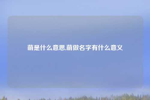 萌是什么意思,萌做名字有什么意义
