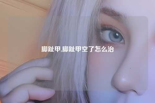 脚趾甲,脚趾甲空了怎么治