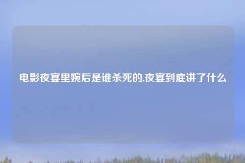 电影夜宴里婉后是谁杀死的,夜宴到底讲了什么