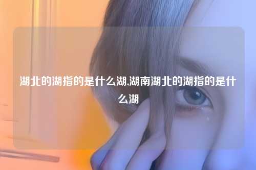 湖北的湖指的是什么湖,湖南湖北的湖指的是什么湖