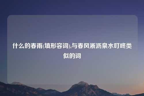 什么的春雨(填形容词),与春风淅沥泉水叮咚类似的词