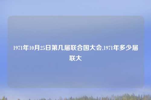 1971年10月25日第几届联合国大会,1971年多少届联大