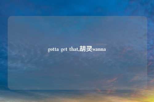 gotta get that,胡灵wanna