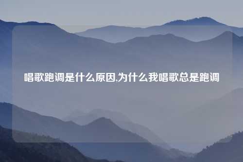 唱歌跑调是什么原因,为什么我唱歌总是跑调