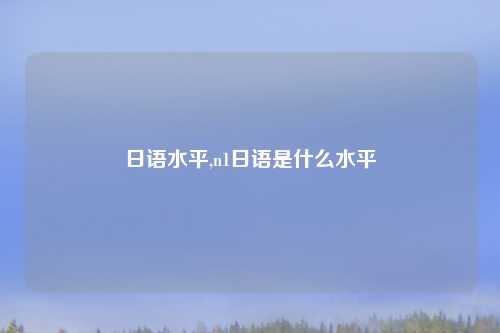 日语水平,n1日语是什么水平