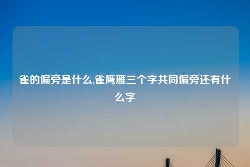 雀的偏旁是什么,雀鹰雁三个字共同偏旁还有什么字