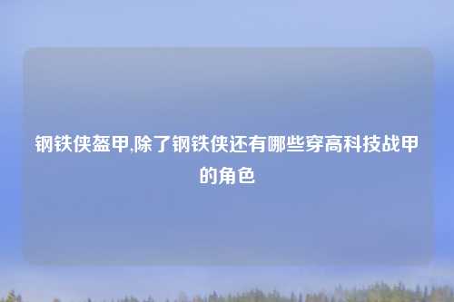 钢铁侠盔甲,除了钢铁侠还有哪些穿高科技战甲的角色