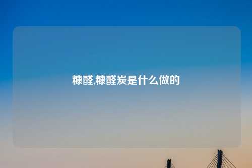 糠醛,糠醛炭是什么做的