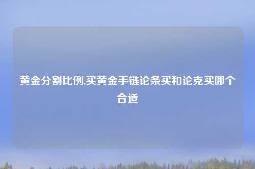 黄金分割比例,买黄金手链论条买和论克买哪个合适