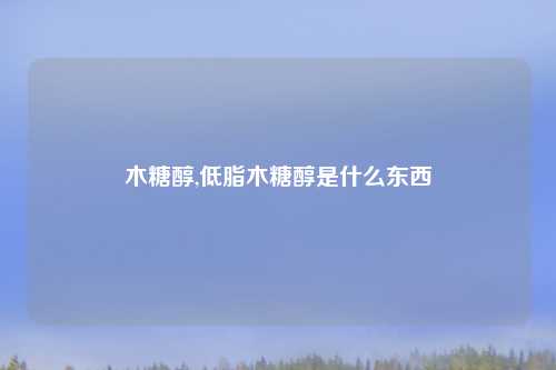 木糖醇,低脂木糖醇是什么东西