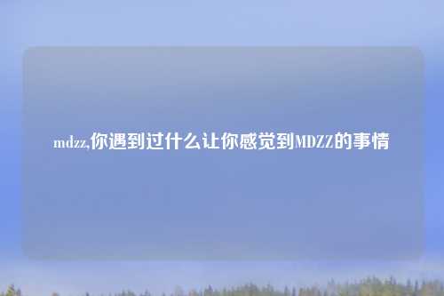 mdzz,你遇到过什么让你感觉到MDZZ的事情