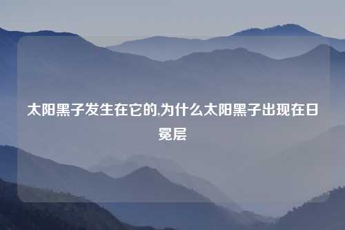 太阳黑子发生在它的,为什么太阳黑子出现在日冕层