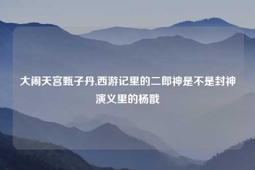 大闹天宫甄子丹,西游记里的二郎神是不是封神演义里的杨戬