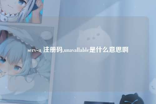 serv-u 注册码,unavallable是什么意思啊