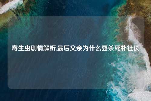 寄生虫剧情解析,最后父亲为什么要杀死朴社长