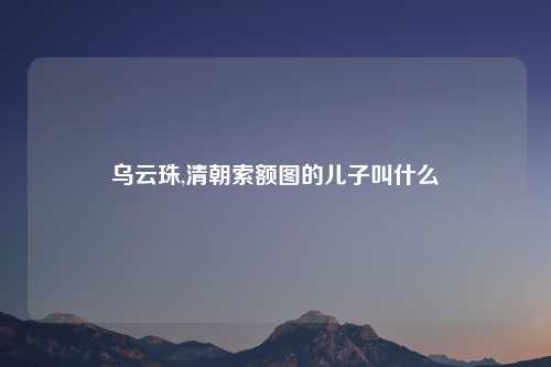 乌云珠,清朝索额图的儿子叫什么