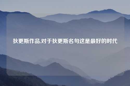 狄更斯作品,对于狄更斯名句这是最好的时代