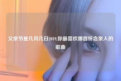 父亲节是几月几日2019,你最喜欢哪首怀念亲人的歌曲