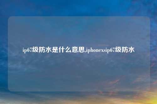 ip67级防水是什么意思,iphonexsip67级防水