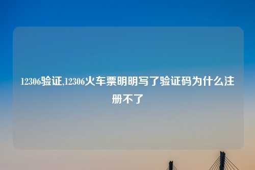 12306验证,12306火车票明明写了验证码为什么注册不了