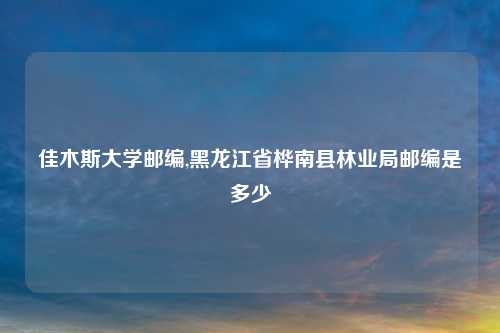 佳木斯大学邮编,黑龙江省桦南县林业局邮编是多少
