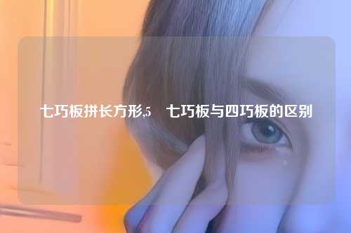七巧板拼长方形,5 七巧板与四巧板的区别