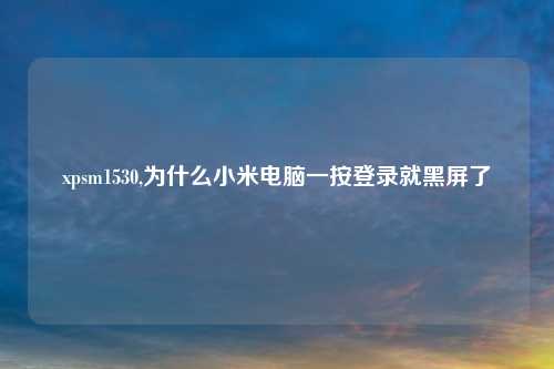 xpsm1530,为什么小米电脑一按登录就黑屏了