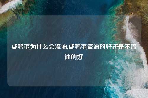 咸鸭蛋为什么会流油,咸鸭蛋流油的好还是不流油的好