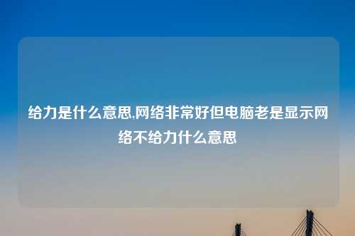 给力是什么意思,网络非常好但电脑老是显示网络不给力什么意思