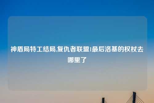 神盾局特工结局,复仇者联盟1最后洛基的权杖去哪里了