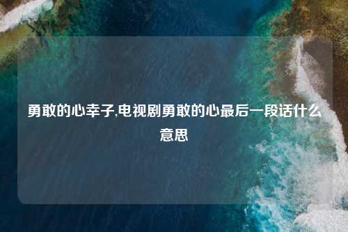 勇敢的心幸子,电视剧勇敢的心最后一段话什么意思