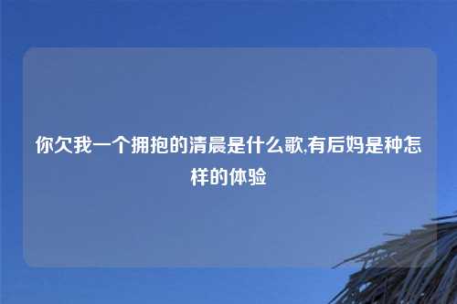 你欠我一个拥抱的清晨是什么歌,有后妈是种怎样的体验