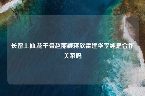 长留上仙,花千骨赵丽颖蒋欣霍建华李纯是合作关系吗