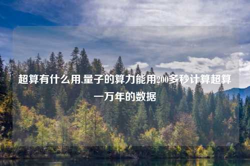 超算有什么用,量子的算力能用200多秒计算超算一万年的数据
