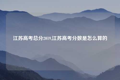 江苏高考总分2019,江苏高考分数是怎么算的