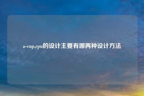 a-cup,cpu的设计主要有哪两种设计方法