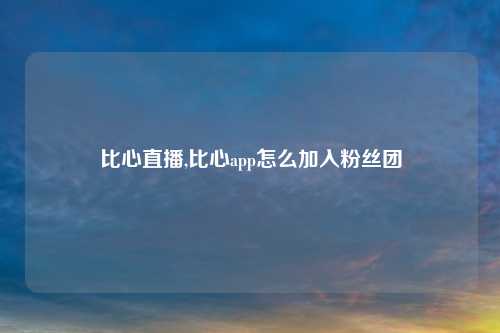 比心直播,比心app怎么加入粉丝团