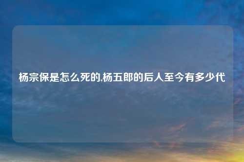 杨宗保是怎么死的,杨五郎的后人至今有多少代