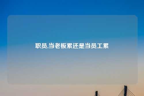 职员,当老板累还是当员工累