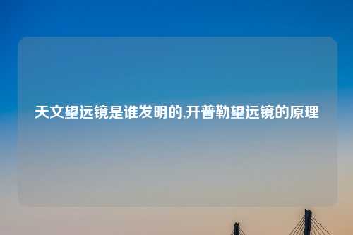 天文望远镜是谁发明的,开普勒望远镜的原理