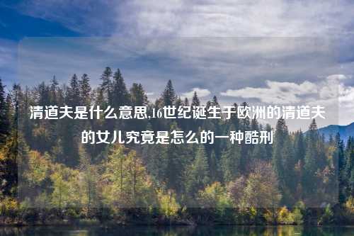 清道夫是什么意思,16世纪诞生于欧洲的清道夫的女儿究竟是怎么的一种酷刑