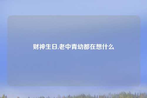 财神生日,老中青幼都在想什么