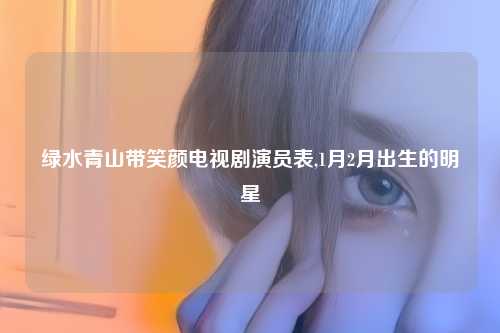绿水青山带笑颜电视剧演员表,1月2月出生的明星