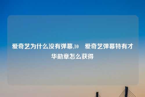 爱奇艺为什么没有弹幕,10 爱奇艺弹幕特有才华勋章怎么获得