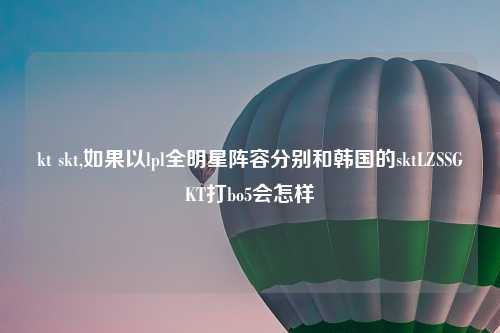 kt skt,如果以lpl全明星阵容分别和韩国的sktLZSSGKT打bo5会怎样