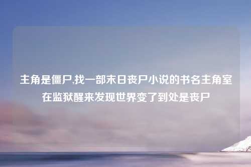 主角是僵尸,找一部末日丧尸小说的书名主角室在监狱醒来发现世界变了到处是丧尸