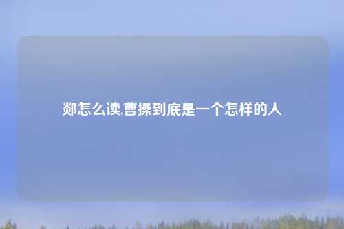 郯怎么读,曹操到底是一个怎样的人