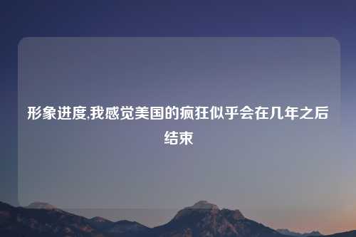 形象进度,我感觉美国的疯狂似乎会在几年之后结束